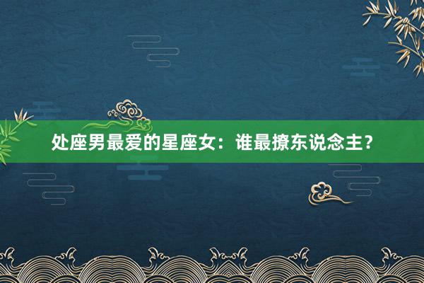 处座男最爱的星座女：谁最撩东说念主？