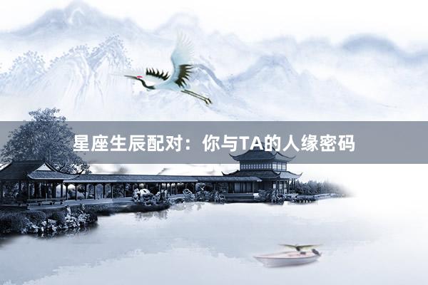 星座生辰配对：你与TA的人缘密码