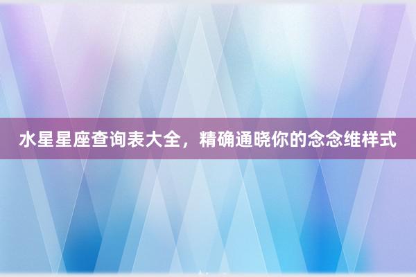 水星星座查询表大全，精确通晓你的念念维样式