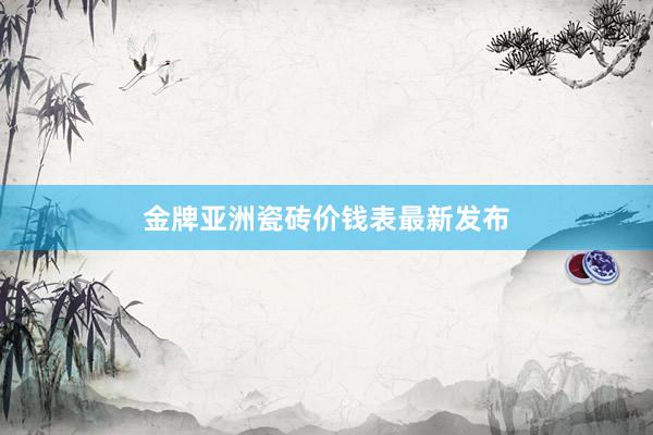 金牌亚洲瓷砖价钱表最新发布