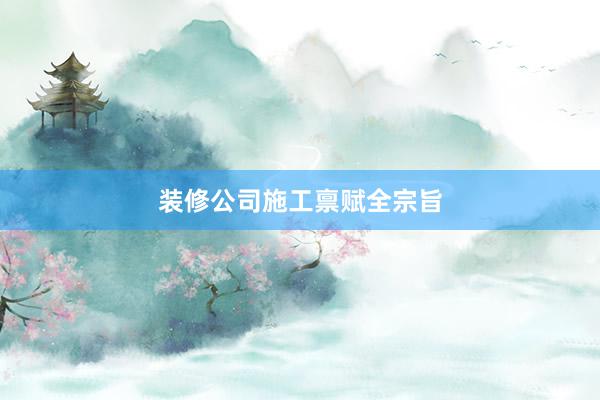 装修公司施工禀赋全宗旨