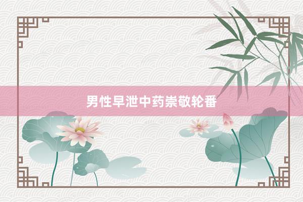男性早泄中药崇敬轮番