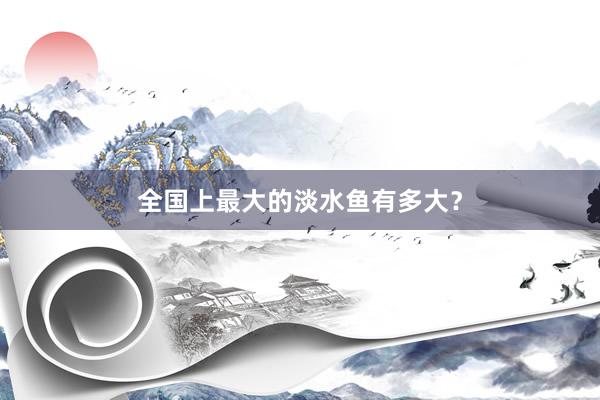 全国上最大的淡水鱼有多大？